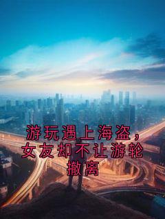 游玩遇上海盗,女友却不让游轮撤离by侠名小说完结版在线阅读