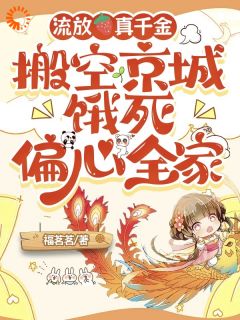 值得熬夜看完的她搬空渣男府邸去流放,逼疯前夫小说阅读