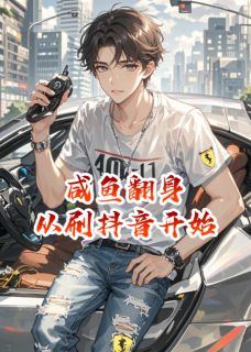 咸鱼翻身：从刷抖音开始小说全章节目录阅读BY诸天大导演完结版阅读