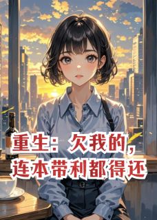 重生:欠我的,连本带利都得还(灼热的肱二头肌小说)小说最新章节