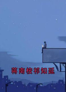 好文热推小说蒋南桉祁知延主角蒋南桉祁知延全文在线阅读