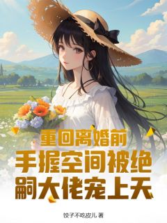 郑乔乔徐燃全章节阅读-重回离婚前，手握空间被绝嗣大佬宠上天全文分享阅读