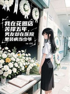 我在花圈店苦撑五年，男友却在医院里装病当少爷在哪免费看，林煜阳周扬小说章节目录阅读
