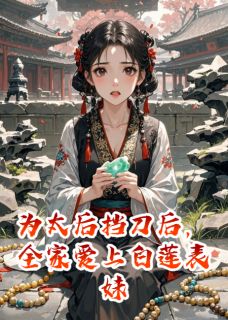 为太后挡刀后,全家爱上白莲表妹(白芷兄长武安侯)全文章节在线阅读-英驰看书网