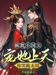 抖音疯批小国公宠她上天,你哭跪无用小说章节阅读
