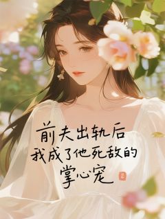 优质新书前夫出轨,我成了他死敌的掌心宠最新章节小说全文阅读