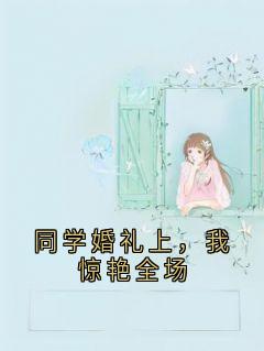 同学婚礼上,我惊艳全场小说_同学婚礼上,我惊艳全场小说结局阅读