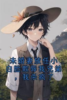 未婚妻放任小白脸欺辱我兄弟,我杀疯了知乎小说最新章节阅读