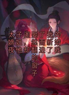 知乎小说太子迎娶了我的嫡姐,然而新婚夜他却翻进了我的窗子主角是姒清沈靖斯全文阅读