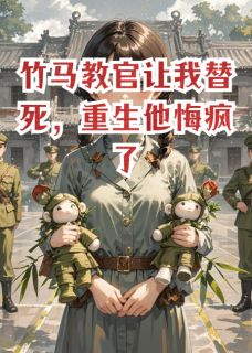 竹马教官让我替死，重生他悔疯了(得宝啊)最佳创作小说全文在线阅读