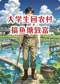 大学生回农村搞鱼塘致富小说全章节目录阅读BY佚名完结版阅读