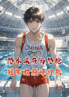 恐水咸鱼与恐枪冠军的巅峰自救(全章节)-王昊丁小朵在线阅读-英驰看书网