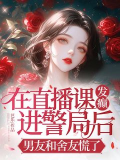 独家在直播课发癫进警局后,男友和舍友慌了小说-主角李珂吴奕辰江雨濛全文免费阅读