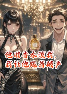 他用香水泼我，我让他跪着破产完整版-李哲林薇在线全文阅读-英驰看书网