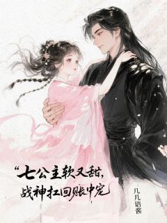 七公主软又甜,战神扛回帐中宠(新书)大结局在线阅读