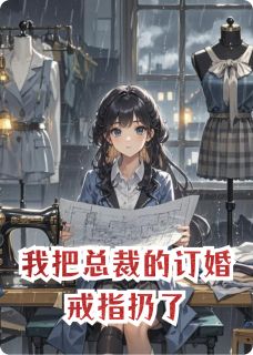 我把总裁的订婚戒指扔了by旺仔很白免费阅读小说大结局-英驰看书网