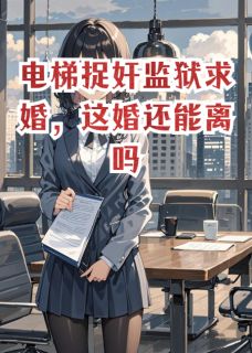 电梯捉奸监狱求婚，这婚还能离吗精彩小说-电梯捉奸监狱求婚，这婚还能离吗目录阅读-英驰看书网