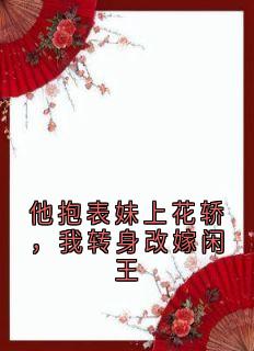 他抱表妹上花轿，我转身改嫁闲王顾清颜陆承渊全章节完结版在线阅读