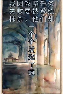 优质新书我因攻略任务失败要被系统抹杀,他们却一个个发起了疯最新章节小说全文阅读