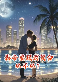 书荒必备影帝要跟我复合，从不从？全文章节阅读