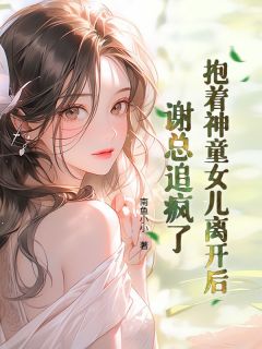 苏婉清谢闫尘是哪本小说主角 抱着神童女儿离开后,谢总追疯了免费全章节阅读