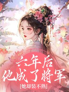 六年后他成了将军,她却装不熟知乎后续免费试读