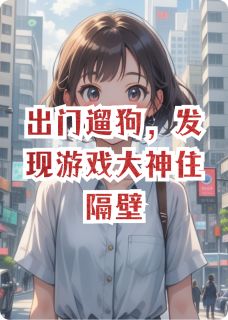 出门遛狗，发现游戏大神住隔壁纪晖丁绵出门遛狗，发现游戏大神住隔壁全文免费阅读【完整章节】