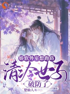 娇软外室想跑路,清冷世子破防了知乎小说最新章节阅读