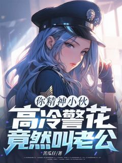 你精神小伙，高冷警花竟然叫老公？by苦瓜仔(秦诺冷青柠)未删节免费阅读