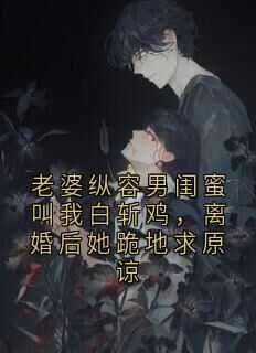 （好书推荐）老婆纵容男闺蜜叫我白斩鸡，离婚后她跪地求原谅小说最新章节小说全文阅读