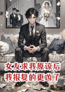 抖音爆款女友求我原谅后,我报复的更凶了小说免费阅读