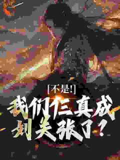 不是!我们仨真成刘关张了?关羽张飞刘备最新章节在线阅读