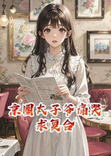 抖音爆款京圈太子爷痛哭求复合完整小说(全文阅读)