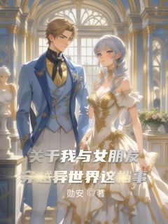 关于我与女朋友穿越异世界这档事小说-关于我与女朋友穿越异世界这档事抖音小说凯伊安娜莉娜莉丝