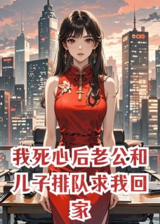 我死心后老公和儿子排队求我回家抖音全本小说徐政南傅铭抖音免费章节阅读-英驰看书网