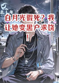 白月光假死？我让她变黑户求饶！免费章节白月光假死？我让她变黑户求饶！点我搜索全章节小说-英驰看书网