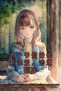 太子爷假扮亲弟诱爱,惨遭翻车(新书)小说_姜瓷苏枕月阅读