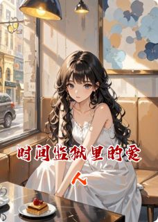 时间监狱里的爱人完整版免费阅读,林薇顾屿陈哲小说大结局在哪看