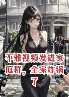 视频发进家庭群,全家炸锅了在线全文阅读-主人公顾淮沈月然柳玉芬小说