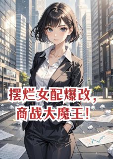 精选好书摆烂女配爆改,商战大魔王!无删减版全文在线
