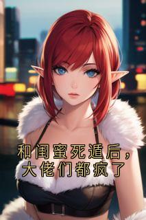 优质新书和闺蜜死遁后，大佬们都疯了最新章节小说全文阅读-英驰看书网