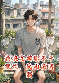 全章节小说我决定辞职不干摆烂，反而成富翁卡比兽喝阿华田最新阅读-英驰看书网