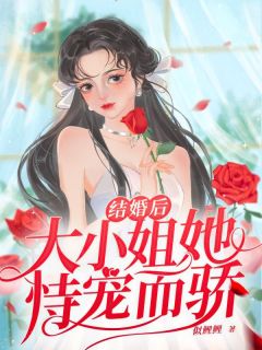 全章节小说结婚后大小姐她恃宠而骄似鲤鲤最新阅读