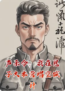 声杀令:我在鬼子大本营唱空城计小说百度云完整章节列表免费阅读