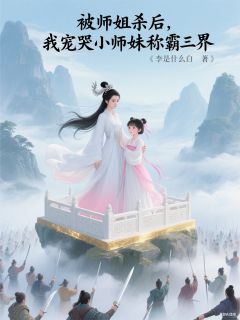 被师姐杀后我宠哭小师妹称霸三界小说_被师姐杀后我宠哭小师妹称霸三界小说结局阅读