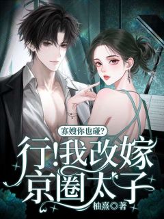 [抖音]小说楚瑜傅景臣寡嫂你也碰？行！我改嫁京圈太子