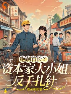 【绝嗣首长?资本家大小姐反手扎针】小说在线阅读-绝嗣首长?资本家大小姐反手扎针免费版目录阅读全文