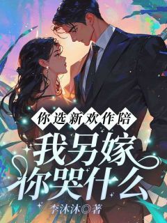 爆款小说由作者李沐沐所创作的你选新欢作陪,我另嫁你哭什么在线阅读