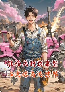 维修兵的我靠整活震惊高达世界知乎后续免费试读-英驰看书网