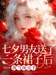 七夕男友送了一条裙子后，我当场分手林振樾姚瑶阮素素全章节完结版在线阅读